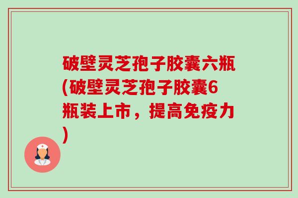 破壁灵芝孢子胶囊六瓶(破壁灵芝孢子胶囊6瓶装上市,提高免疫力)-第1张图片-卓越灵芝孢子粉 破壁灵芝孢子胶囊六瓶(破壁灵芝孢子胶囊6瓶装上市,提高免疫力)-第1张图片-卓越灵芝孢子粉