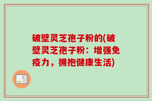 破壁灵芝孢子粉的(破壁灵芝孢子粉:增强免疫力,拥抱健康生活)-第1张图片-卓越灵芝孢子粉 破壁灵芝孢子粉的(破壁灵芝孢子粉:增强免疫力,拥抱健康生活)-第1张图片-卓越灵芝孢子粉