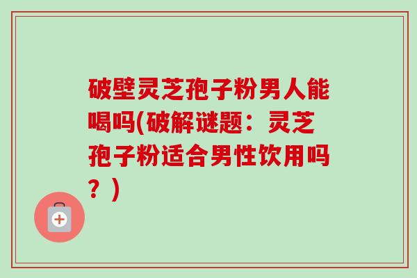 破壁灵芝孢子粉男人能喝吗(破解谜题:灵芝孢子粉适合男性饮用吗?)-第1张图片-卓越灵芝孢子粉 破壁灵芝孢子粉男人能喝吗(破解谜题:灵芝孢子粉适合男性饮用吗?)-第1张图片-卓越灵芝孢子粉