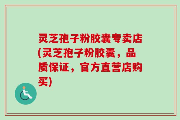 灵芝孢子粉胶囊专卖店(灵芝孢子粉胶囊，品质保证，官方直营店购买)-第1张图片-卓越灵芝孢子粉