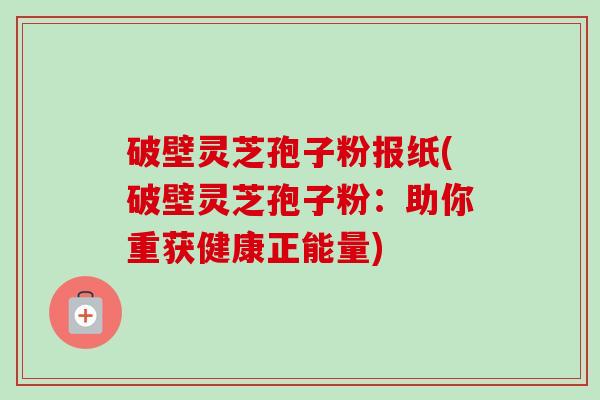 破壁灵芝孢子粉报纸(破壁灵芝孢子粉：助你重获健康正能量)-第1张图片-卓越灵芝孢子粉
