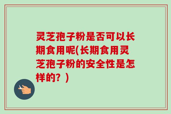 灵芝孢子粉是否可以长期食用呢(长期食用灵芝孢子粉的安全性是怎样的?)-第1张图片-卓越灵芝孢子粉 灵芝孢子粉是否可以长期食用呢(长期食用灵芝孢子粉的安全性是怎样的?)-第1张图片-卓越灵芝孢子粉
