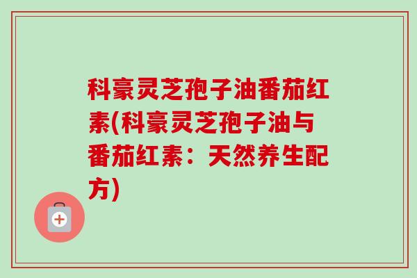 科豪灵芝孢子油番茄红素(科豪灵芝孢子油与番茄红素:天然养生配方)-第1张图片-卓越灵芝孢子粉 科豪灵芝孢子油番茄红素(科豪灵芝孢子油与番茄红素:天然养生配方)-第1张图片-卓越灵芝孢子粉