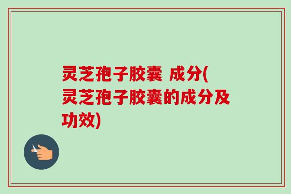 灵芝孢子胶囊 成分(灵芝孢子胶囊的成分及功效)-第1张图片-卓越灵芝孢子粉