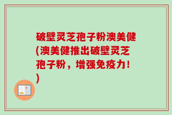 破壁灵芝孢子粉澳美健(澳美健推出破壁灵芝孢子粉,增强免疫力!)-第1张图片-卓越灵芝孢子粉 破壁灵芝孢子粉澳美健(澳美健推出破壁灵芝孢子粉,增强免疫力!)-第1张图片-卓越灵芝孢子粉