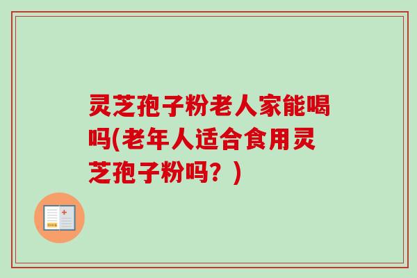灵芝孢子粉老人家能喝吗(老年人适合食用灵芝孢子粉吗?)-第1张图片-卓越灵芝孢子粉 灵芝孢子粉老人家能喝吗(老年人适合食用灵芝孢子粉吗?)-第1张图片-卓越灵芝孢子粉