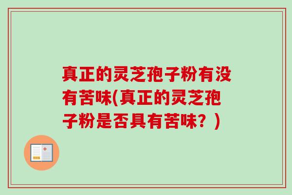 真正的灵芝孢子粉有没有苦味(真正的灵芝孢子粉是否具有苦味?)-第1张图片-卓越灵芝孢子粉 真正的灵芝孢子粉有没有苦味(真正的灵芝孢子粉是否具有苦味?)-第1张图片-卓越灵芝孢子粉