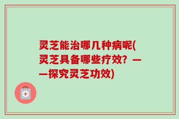 灵芝能治哪几种病呢(灵芝具备哪些疗效?——探究灵芝功效)-第1张图片-卓越灵芝孢子粉 灵芝能治哪几种病呢(灵芝具备哪些疗效?——探究灵芝功效)-第1张图片-卓越灵芝孢子粉