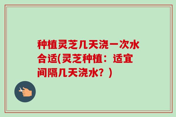 种植灵芝几天浇一次水合适(灵芝种植:适宜间隔几天浇水?)-第1张图片-卓越灵芝孢子粉 种植灵芝几天浇一次水合适(灵芝种植:适宜间隔几天浇水?)-第1张图片-卓越灵芝孢子粉