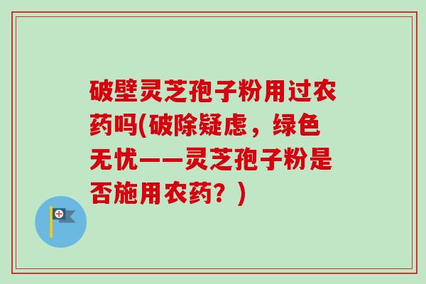破壁灵芝孢子粉用过农药吗(破除疑虑，绿色无忧——灵芝孢子粉是否施用农药？)-第1张图片-卓越灵芝孢子粉