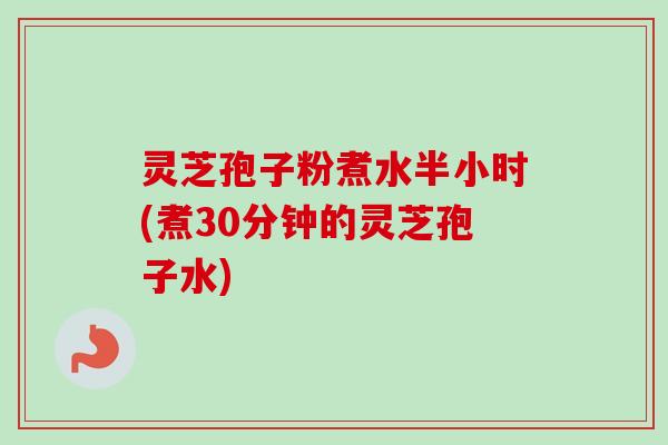 灵芝孢子粉煮水半小时(煮30分钟的灵芝孢子水)-第1张图片-卓越灵芝孢子粉 灵芝孢子粉煮水半小时(煮30分钟的灵芝孢子水)-第1张图片-卓越灵芝孢子粉