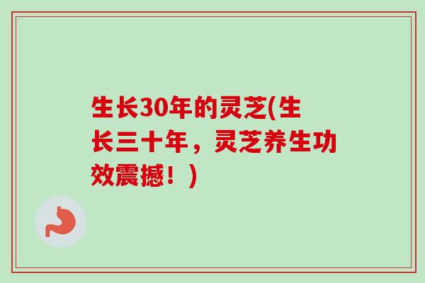 生长30年的灵芝(生长三十年,灵芝养生功效震撼!)-第1张图片-卓越灵芝孢子粉 生长30年的灵芝(生长三十年,灵芝养生功效震撼!)-第1张图片-卓越灵芝孢子粉