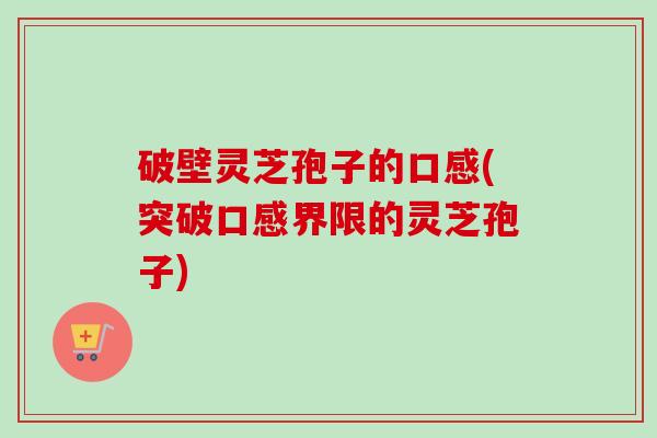破壁灵芝孢子的口感(突破口感界限的灵芝孢子)-第1张图片-卓越灵芝孢子粉