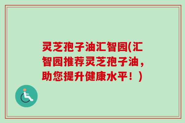 灵芝孢子油汇智园(汇智园推荐灵芝孢子油,助您提升健康水平!)-第1张图片-卓越灵芝孢子粉 灵芝孢子油汇智园(汇智园推荐灵芝孢子油,助您提升健康水平!)-第1张图片-卓越灵芝孢子粉