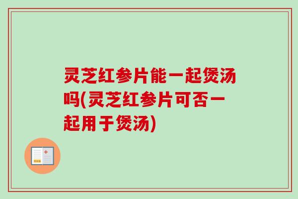 灵芝红参片能一起煲汤吗(灵芝红参片可否一起用于煲汤)-第1张图片-卓越灵芝孢子粉 灵芝红参片能一起煲汤吗(灵芝红参片可否一起用于煲汤)-第1张图片-卓越灵芝孢子粉