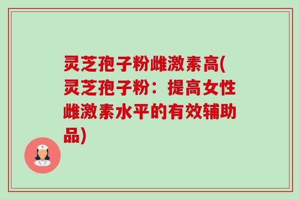 灵芝孢子粉雌激素高(灵芝孢子粉:提高女性雌激素水平的有效辅助品)-第1张图片-卓越灵芝孢子粉 灵芝孢子粉雌激素高(灵芝孢子粉:提高女性雌激素水平的有效辅助品)-第1张图片-卓越灵芝孢子粉