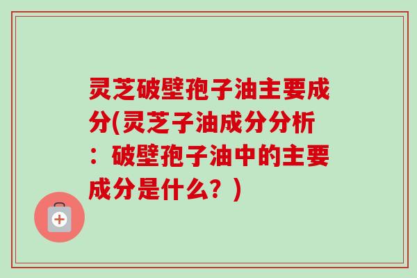 灵芝破壁孢子油主要成分(灵芝子油成分分析:破壁孢子油中的主要成分是什么?)-第1张图片-卓越灵芝孢子粉 灵芝破壁孢子油主要成分(灵芝子油成分分析:破壁孢子油中的主要成分是什么?)-第1张图片-卓越灵芝孢子粉