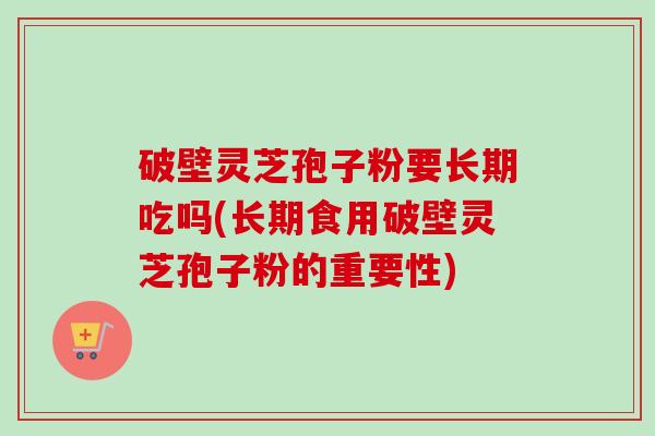 破壁灵芝孢子粉要长期吃吗(长期食用破壁灵芝孢子粉的重要性)-第1张图片-卓越灵芝孢子粉 破壁灵芝孢子粉要长期吃吗(长期食用破壁灵芝孢子粉的重要性)-第1张图片-卓越灵芝孢子粉