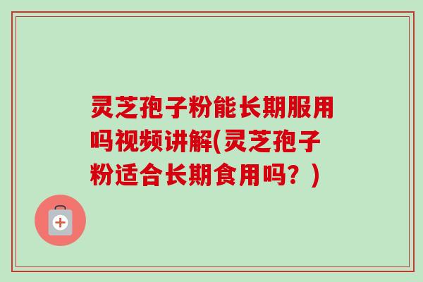 灵芝孢子粉能长期服用吗视频讲解(灵芝孢子粉适合长期食用吗?)-第1张图片-卓越灵芝孢子粉 灵芝孢子粉能长期服用吗视频讲解(灵芝孢子粉适合长期食用吗?)-第1张图片-卓越灵芝孢子粉