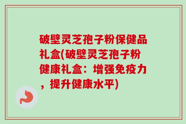 破壁灵芝孢子粉保健品礼盒(破壁灵芝孢子粉健康礼盒:增强免疫力,提升健康水平)-第1张图片-卓越灵芝孢子粉 破壁灵芝孢子粉保健品礼盒(破壁灵芝孢子粉健康礼盒:增强免疫力,提升健康水平)-第1张图片-卓越灵芝孢子粉