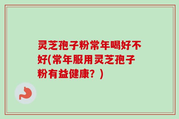 灵芝孢子粉常年喝好不好(常年服用灵芝孢子粉有益健康？)-第1张图片-卓越灵芝孢子粉