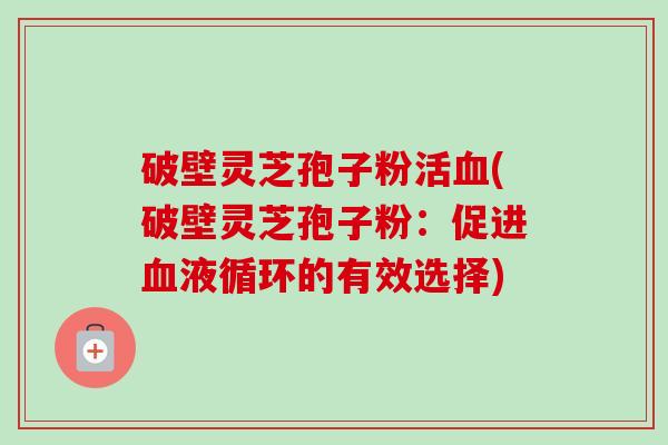 破壁灵芝孢子粉活血(破壁灵芝孢子粉:促进血液循环的有效选择)-第1张图片-卓越灵芝孢子粉 破壁灵芝孢子粉活血(破壁灵芝孢子粉:促进血液循环的有效选择)-第1张图片-卓越灵芝孢子粉
