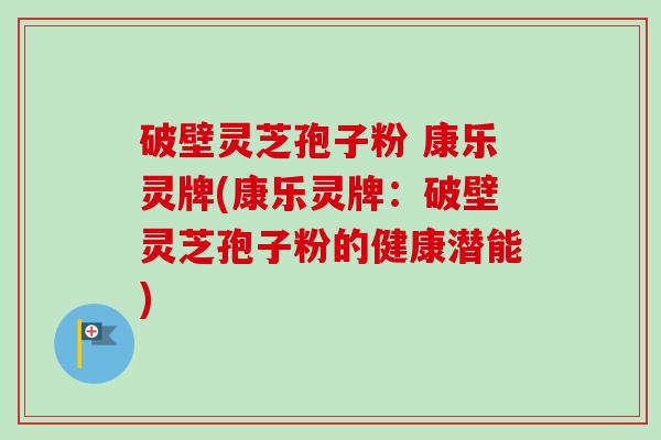 破壁灵芝孢子粉 康乐灵牌(康乐灵牌：破壁灵芝孢子粉的健康潜能)-第1张图片-卓越灵芝孢子粉