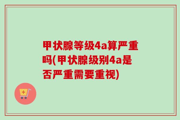 甲状腺等级4a算严重吗(甲状腺级别4a是否严重需要重视)-第1张图片-卓越灵芝孢子粉 甲状腺等级4a算严重吗(甲状腺级别4a是否严重需要重视)-第1张图片-卓越灵芝孢子粉