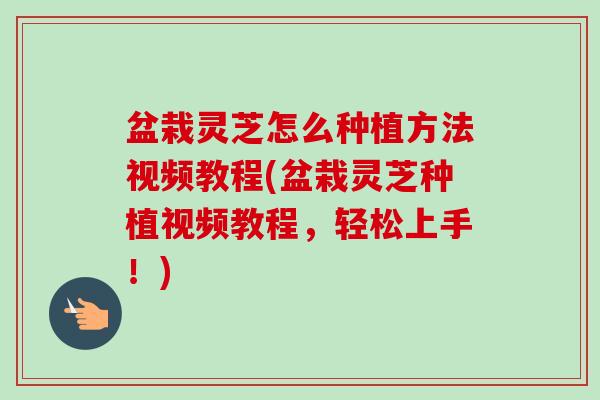盆栽灵芝怎么种植方法视频教程(盆栽灵芝种植视频教程,轻松上手!)-第1张图片-卓越灵芝孢子粉 盆栽灵芝怎么种植方法视频教程(盆栽灵芝种植视频教程,轻松上手!)-第1张图片-卓越灵芝孢子粉