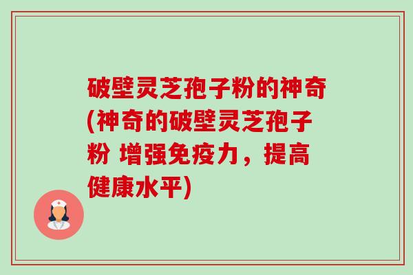 破壁灵芝孢子粉的神奇(神奇的破壁灵芝孢子粉 增强免疫力,提高健康水平)-第1张图片-卓越灵芝孢子粉 破壁灵芝孢子粉的神奇(神奇的破壁灵芝孢子粉 增强免疫力,提高健康水平)-第1张图片-卓越灵芝孢子粉
