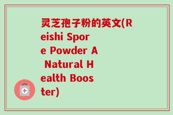 灵芝孢子粉的英文(Reishi Spore Powder A Natural Health Booster)-第1张图片-卓越灵芝孢子粉