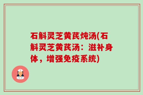 石斛灵芝黄芪炖汤(石斛灵芝黄芪汤:滋补身体,增强免疫系统)-第1张图片-卓越灵芝孢子粉 石斛灵芝黄芪炖汤(石斛灵芝黄芪汤:滋补身体,增强免疫系统)-第1张图片-卓越灵芝孢子粉