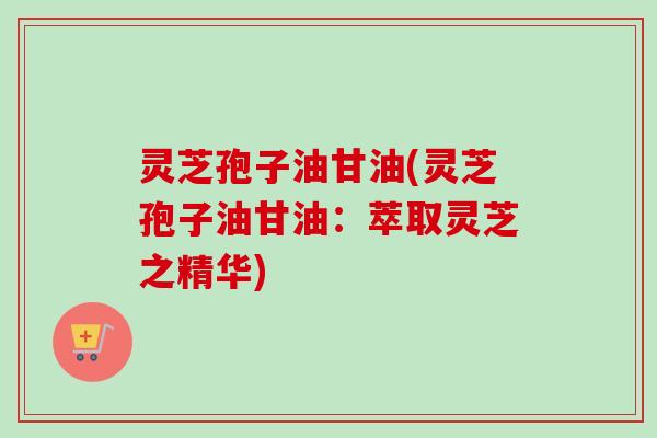 灵芝孢子油甘油(灵芝孢子油甘油:萃取灵芝之精华)-第1张图片-卓越灵芝孢子粉 灵芝孢子油甘油(灵芝孢子油甘油:萃取灵芝之精华)-第1张图片-卓越灵芝孢子粉
