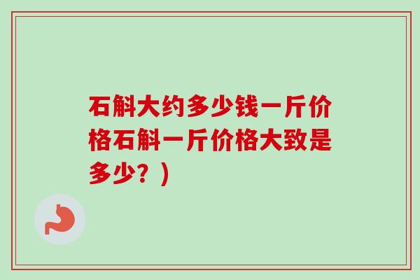 石斛大约多少钱一斤价格石斛一斤价格大致是多少？)-第1张图片-卓越灵芝孢子粉