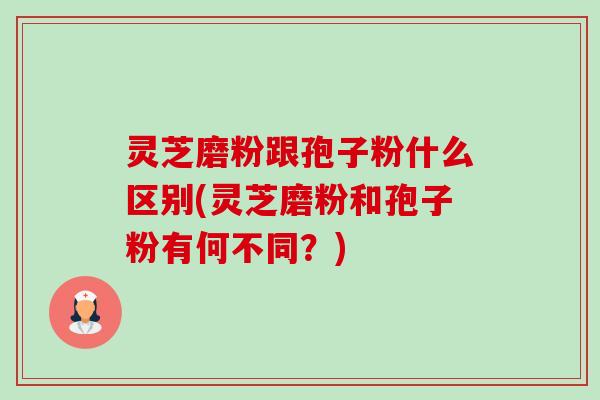 灵芝磨粉跟孢子粉什么区别(灵芝磨粉和孢子粉有何不同？)-第1张图片-卓越灵芝孢子粉