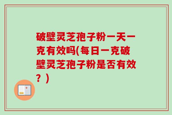破壁灵芝孢子粉一天一克有效吗(每日一克破壁灵芝孢子粉是否有效?)-第1张图片-卓越灵芝孢子粉 破壁灵芝孢子粉一天一克有效吗(每日一克破壁灵芝孢子粉是否有效?)-第1张图片-卓越灵芝孢子粉