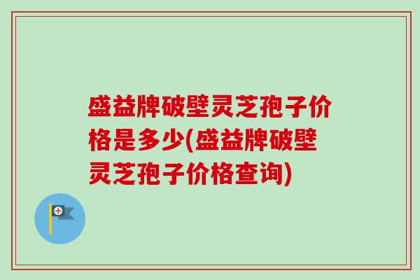 盛益牌破壁灵芝孢子价格是多少(盛益牌破壁灵芝孢子价格查询)-第1张图片-卓越灵芝孢子粉 盛益牌破壁灵芝孢子价格是多少(盛益牌破壁灵芝孢子价格查询)-第1张图片-卓越灵芝孢子粉