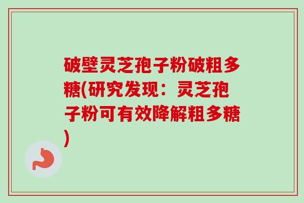 破壁灵芝孢子粉破粗多糖(研究发现:灵芝孢子粉可有效降解粗多糖)-第1张图片-卓越灵芝孢子粉 破壁灵芝孢子粉破粗多糖(研究发现:灵芝孢子粉可有效降解粗多糖)-第1张图片-卓越灵芝孢子粉