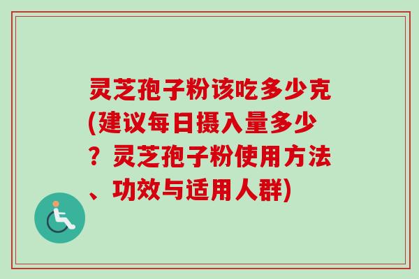 灵芝孢子粉该吃多少克(建议每日摄入量多少？灵芝孢子粉使用方法、功效与适用人群)-第1张图片-卓越灵芝孢子粉