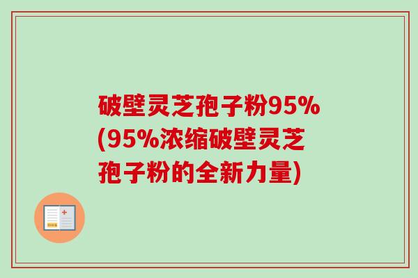 破壁灵芝孢子粉95%(95%浓缩破壁灵芝孢子粉的全新力量)-第1张图片-卓越灵芝孢子粉 破壁灵芝孢子粉95%(95%浓缩破壁灵芝孢子粉的全新力量)-第1张图片-卓越灵芝孢子粉