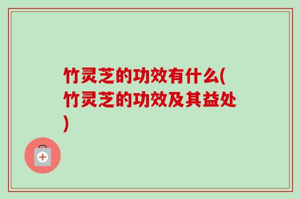 竹灵芝的功效有什么(竹灵芝的功效及其益处)-第1张图片-卓越灵芝孢子粉