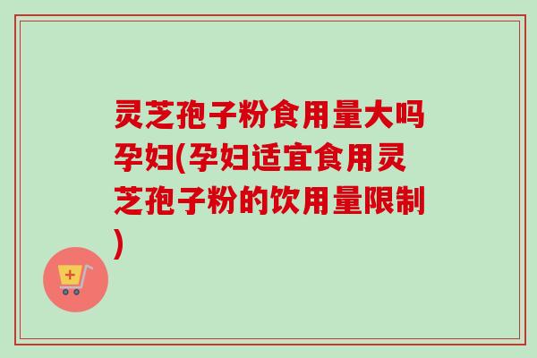 灵芝孢子粉食用量大吗孕妇(孕妇适宜食用灵芝孢子粉的饮用量限制)-第1张图片-卓越灵芝孢子粉 灵芝孢子粉食用量大吗孕妇(孕妇适宜食用灵芝孢子粉的饮用量限制)-第1张图片-卓越灵芝孢子粉