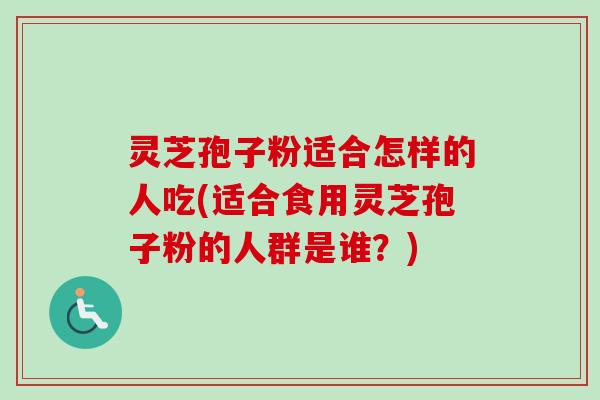 灵芝孢子粉适合怎样的人吃(适合食用灵芝孢子粉的人群是谁?)-第1张图片-卓越灵芝孢子粉 灵芝孢子粉适合怎样的人吃(适合食用灵芝孢子粉的人群是谁?)-第1张图片-卓越灵芝孢子粉