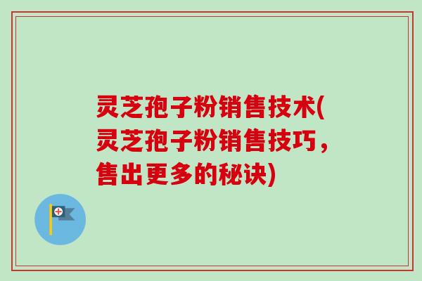 灵芝孢子粉销售技术(灵芝孢子粉销售技巧，售出更多的秘诀)-第1张图片-卓越灵芝孢子粉