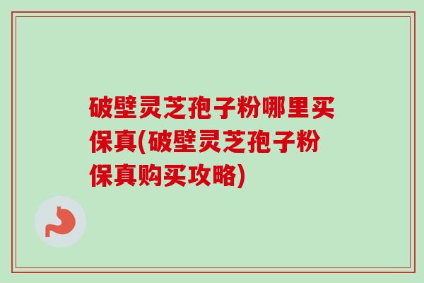 破壁灵芝孢子粉哪里买保真(破壁灵芝孢子粉保真购买攻略)-第1张图片-卓越灵芝孢子粉 破壁灵芝孢子粉哪里买保真(破壁灵芝孢子粉保真购买攻略)-第1张图片-卓越灵芝孢子粉