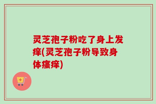灵芝孢子粉吃了身上发痒(灵芝孢子粉导致身体瘙痒)-第1张图片-卓越灵芝孢子粉