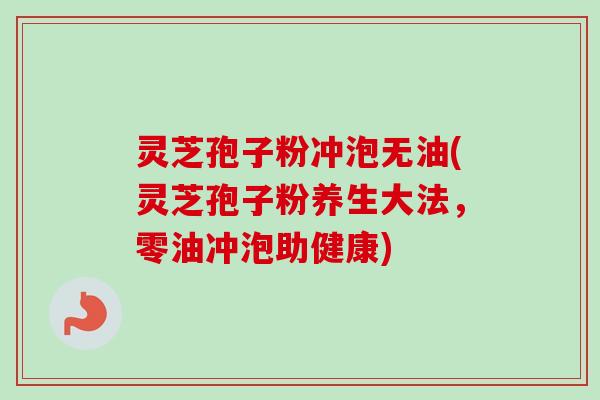 灵芝孢子粉冲泡无油(灵芝孢子粉养生大法,零油冲泡助健康)-第1张图片-卓越灵芝孢子粉 灵芝孢子粉冲泡无油(灵芝孢子粉养生大法,零油冲泡助健康)-第1张图片-卓越灵芝孢子粉