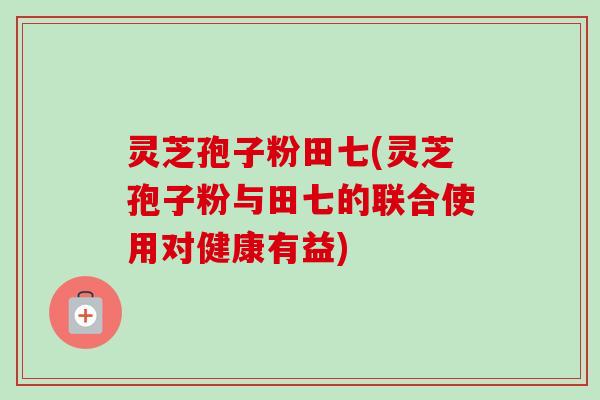 灵芝孢子粉田七(灵芝孢子粉与田七的联合使用对健康有益)-第1张图片-卓越灵芝孢子粉 灵芝孢子粉田七(灵芝孢子粉与田七的联合使用对健康有益)-第1张图片-卓越灵芝孢子粉