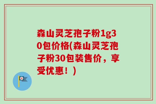 森山灵芝孢子粉1g30包价格(森山灵芝孢子粉30包装售价,享受优惠!)-第1张图片-卓越灵芝孢子粉 森山灵芝孢子粉1g30包价格(森山灵芝孢子粉30包装售价,享受优惠!)-第1张图片-卓越灵芝孢子粉