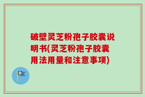 破壁灵芝粉孢子胶囊说明书(灵芝粉孢子胶囊用法用量和注意事项)-第1张图片-卓越灵芝孢子粉 破壁灵芝粉孢子胶囊说明书(灵芝粉孢子胶囊用法用量和注意事项)-第1张图片-卓越灵芝孢子粉